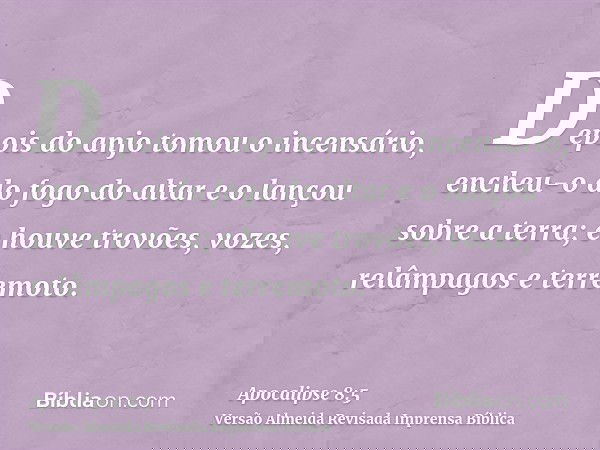 Depois do anjo tomou o incensário, encheu-o do fogo do altar e o lançou sobre a terra; e houve trovões, vozes, relâmpagos e terremoto.