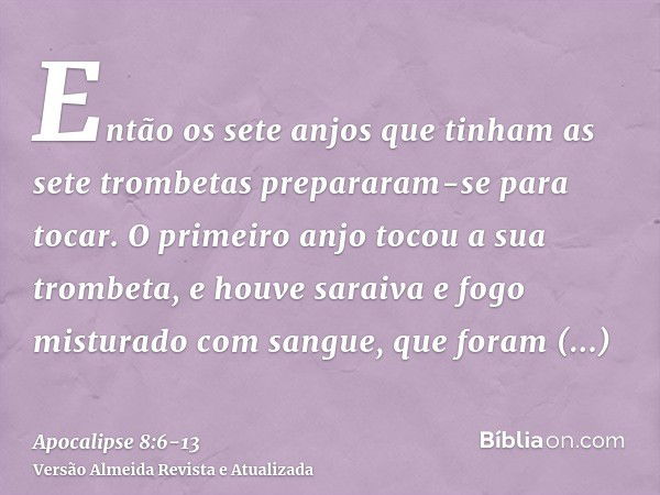 Então os sete anjos que tinham as sete trombetas prepararam-se para tocar.O primeiro anjo tocou a sua trombeta, e houve saraiva e fogo misturado com sangue, que