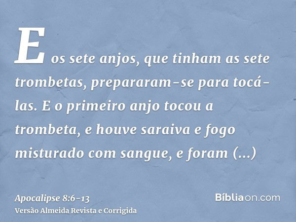 E os sete anjos, que tinham as sete trombetas, prepararam-se para tocá-las.E o primeiro anjo tocou a trombeta, e houve saraiva e fogo misturado com sangue, e fo