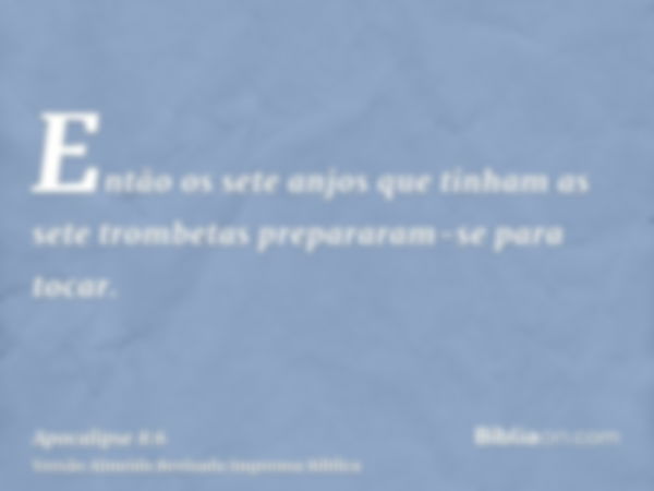 Então os sete anjos que tinham as sete trombetas prepararam-se para tocar.