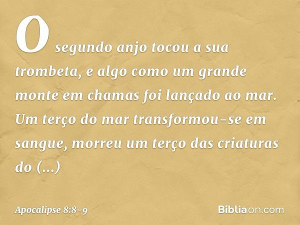 O segundo anjo tocou a sua trombeta, e algo como um grande monte em chamas foi lançado ao mar. Um terço do mar transformou-se em sangue, morreu um terço das cri