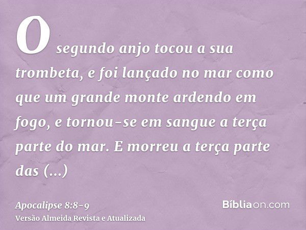 O segundo anjo tocou a sua trombeta, e foi lançado no mar como que um grande monte ardendo em fogo, e tornou-se em sangue a terça parte do mar.E morreu a terça 