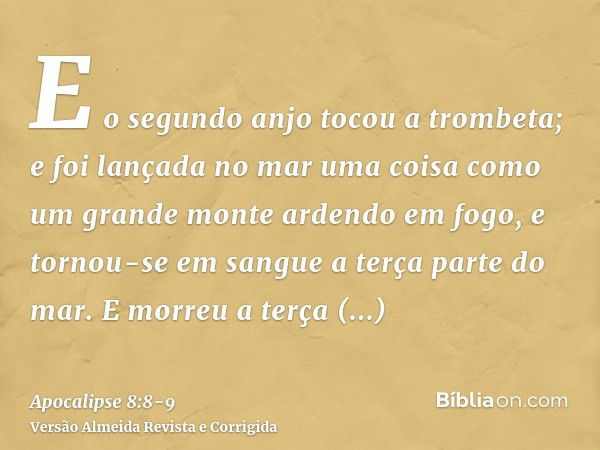 E o segundo anjo tocou a trombeta; e foi lançada no mar uma coisa como um grande monte ardendo em fogo, e tornou-se em sangue a terça parte do mar.E morreu a te