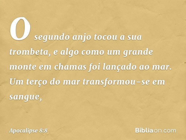 O segundo anjo tocou a sua trombeta, e algo como um grande monte em chamas foi lançado ao mar. Um terço do mar transformou-se em sangue, -- Apocalipse 8:8