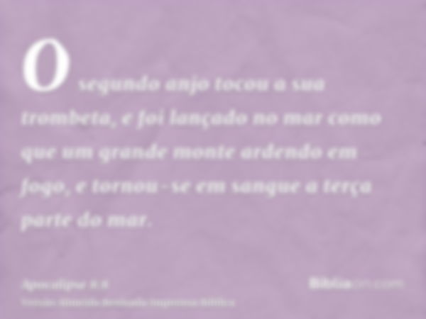 O segundo anjo tocou a sua trombeta, e foi lançado no mar como que um grande monte ardendo em fogo, e tornou-se em sangue a terça parte do mar.