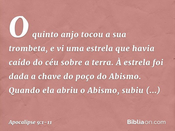 O quinto anjo tocou a sua trombeta, e vi uma estrela que havia caído do céu sobre a terra. À estrela foi dada a chave do poço do Abismo. Quando ela abriu o Abis