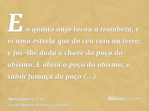 E o quinto anjo tocou a trombeta, e vi uma estrela que do céu caiu na terra; e foi-lhe dada a chave do poço do abismo.E abriu o poço do abismo, e subiu fumaça d