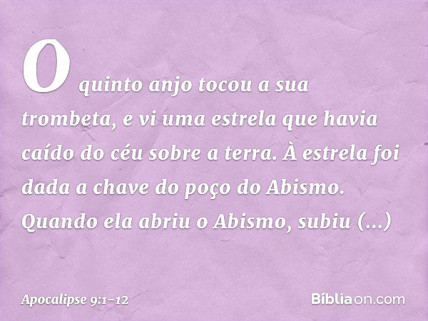 O quinto anjo tocou a sua trombeta, e vi uma estrela que havia caído do céu sobre a terra. À estrela foi dada a chave do poço do Abismo. Quando ela abriu o Abis