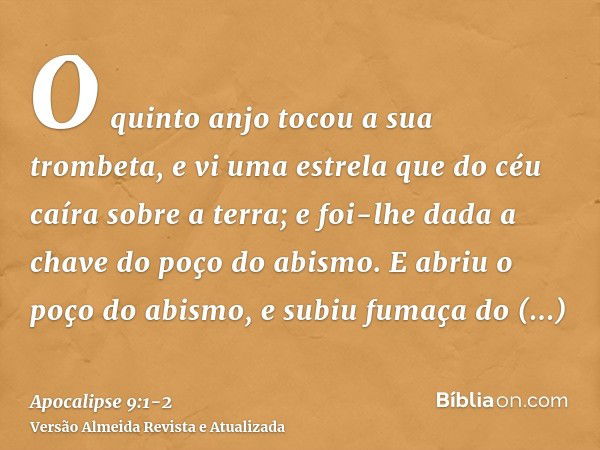 O quinto anjo tocou a sua trombeta, e vi uma estrela que do céu caíra sobre a terra; e foi-lhe dada a chave do poço do abismo.E abriu o poço do abismo, e subiu 