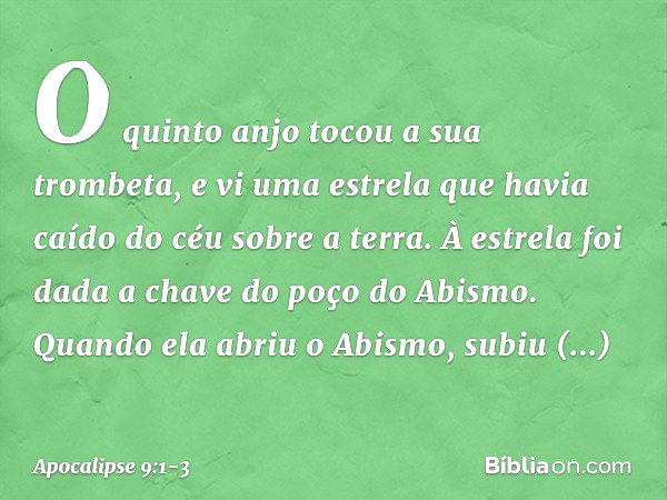 O quinto anjo tocou a sua trombeta, e vi uma estrela que havia caído do céu sobre a terra. À estrela foi dada a chave do poço do Abismo. Quando ela abriu o Abis