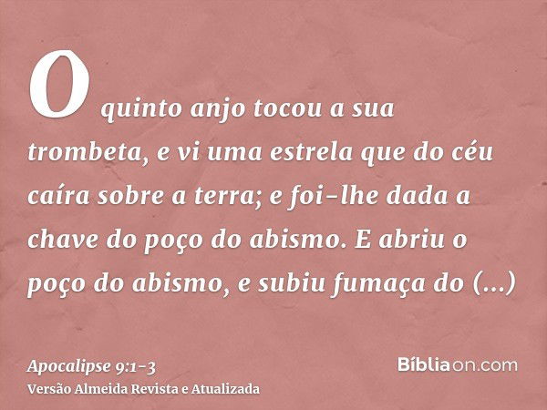 O quinto anjo tocou a sua trombeta, e vi uma estrela que do céu caíra sobre a terra; e foi-lhe dada a chave do poço do abismo.E abriu o poço do abismo, e subiu 