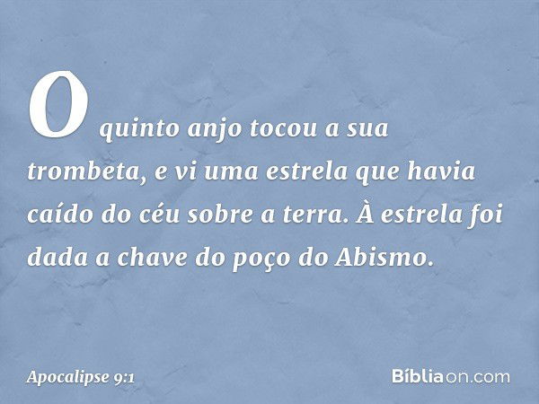 O quinto anjo tocou a sua trombeta, e vi uma estrela que havia caído do céu sobre a terra. À estrela foi dada a chave do poço do Abismo. -- Apocalipse 9:1