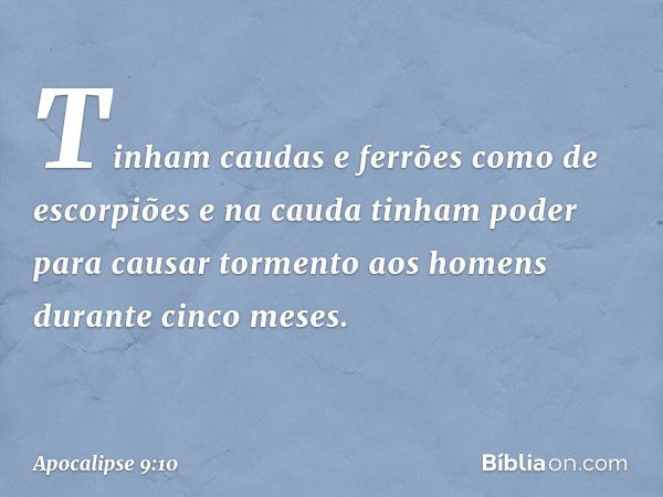 Tinham caudas e ferrões como de escorpiões e na cauda tinham poder para causar tormento aos homens durante cinco meses. -- Apocalipse 9:10