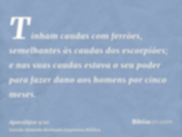 Tinham caudas com ferrões, semelhantes às caudas dos escorpiões; e nas suas caudas estava o seu poder para fazer dano aos homens por cinco meses.