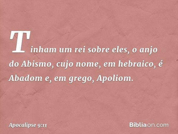 Tinham um rei sobre eles, o anjo do Abismo, cujo nome, em hebraico, é Abadom e, em grego, Apoliom. -- Apocalipse 9:11