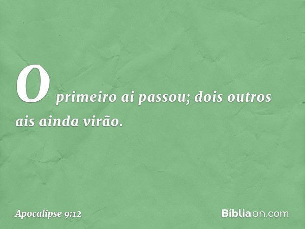 O primeiro ai passou; dois outros ais ainda virão. -- Apocalipse 9:12