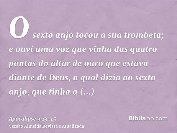 O sexto anjo tocou a sua trombeta; e ouvi uma voz que vinha das quatro pontas do altar de ouro que estava diante de Deus,a qual dizia ao sexto anjo, que tinha a