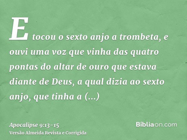 E tocou o sexto anjo a trombeta, e ouvi uma voz que vinha das quatro pontas do altar de ouro que estava diante de Deus,a qual dizia ao sexto anjo, que tinha a t