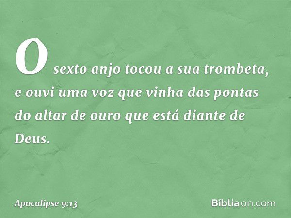 O sexto anjo tocou a sua trombeta, e ouvi uma voz que vinha das pontas do altar de ouro que está diante de Deus. -- Apocalipse 9:13