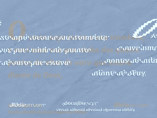 O sexto anjo tocou a sua trombeta; e ouvi uma voz que vinha das quatro pontas do altar de ouro que estava diante de Deus,