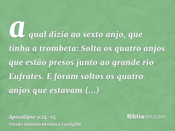 a qual dizia ao sexto anjo, que tinha a trombeta: Solta os quatro anjos que estão presos junto ao grande rio Eufrates.E foram soltos os quatro anjos que estavam