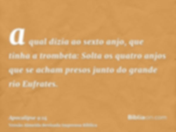 a qual dizia ao sexto anjo, que tinha a trombeta: Solta os quatro anjos que se acham presos junto do grande rio Eufrates.