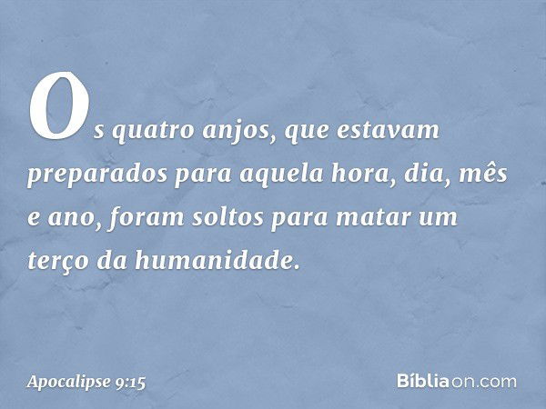 Os quatro anjos, que estavam preparados para aquela hora, dia, mês e ano, foram soltos para matar um terço da humanidade. -- Apocalipse 9:15