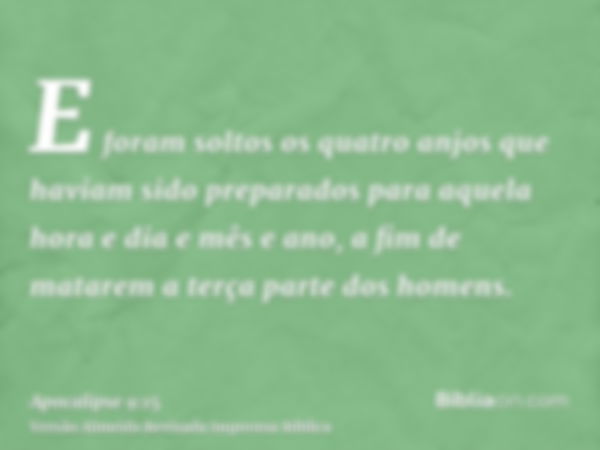 E foram soltos os quatro anjos que haviam sido preparados para aquela hora e dia e mês e ano, a fim de matarem a terça parte dos homens.