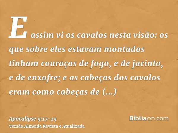 E assim vi os cavalos nesta visão: os que sobre eles estavam montados tinham couraças de fogo, e de jacinto, e de enxofre; e as cabeças dos cavalos eram como ca