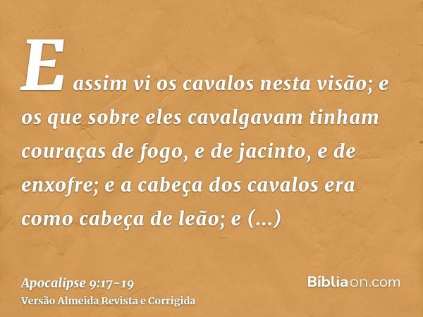 E assim vi os cavalos nesta visão; e os que sobre eles cavalgavam tinham couraças de fogo, e de jacinto, e de enxofre; e a cabeça dos cavalos era como cabeça de