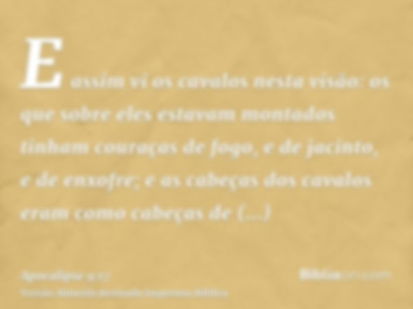 E assim vi os cavalos nesta visão: os que sobre eles estavam montados tinham couraças de fogo, e de jacinto, e de enxofre; e as cabeças dos cavalos eram como ca