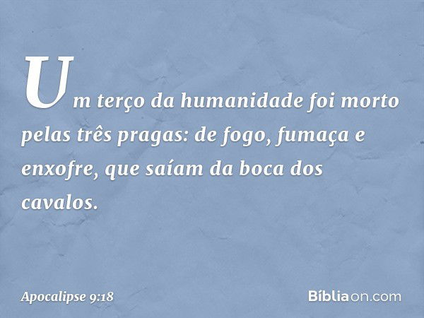 Um terço da humanidade foi morto pelas três pragas: de fogo, fumaça e enxofre, que saíam da boca dos cavalos. -- Apocalipse 9:18