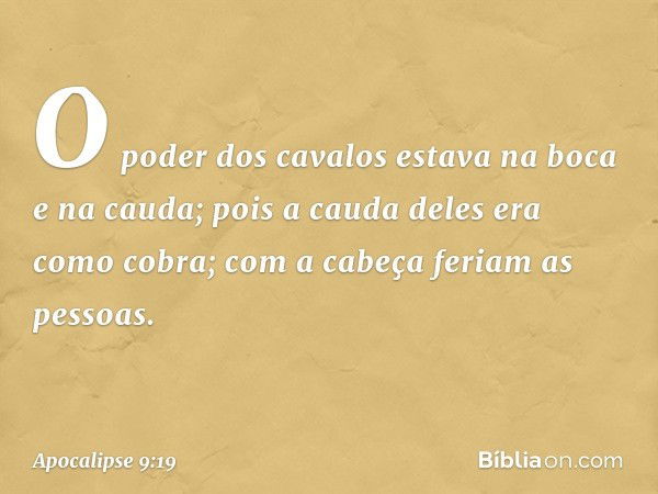 O poder dos cavalos estava na boca e na cauda; pois a cauda deles era como cobra; com a cabeça feriam as pessoas. -- Apocalipse 9:19