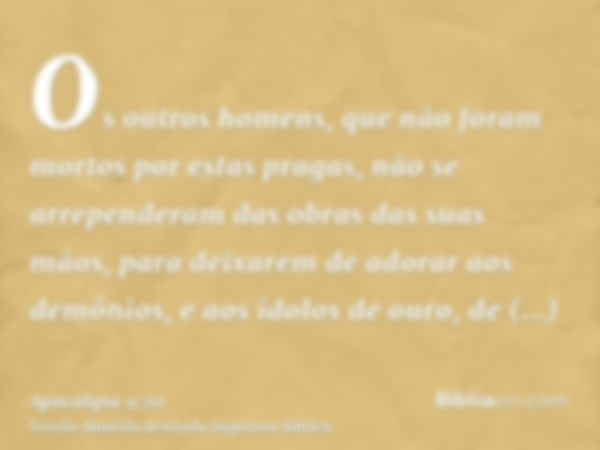 Os outros homens, que não foram mortos por estas pragas, não se arrependeram das obras das suas mãos, para deixarem de adorar aos demônios, e aos ídolos de ouro