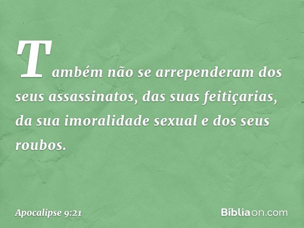 Também não se arrependeram dos seus assassinatos, das suas feitiçarias, da sua imoralidade sexual e dos seus roubos. -- Apocalipse 9:21