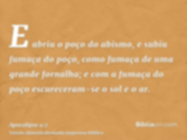 E abriu o poço do abismo, e subiu fumaça do poço, como fumaça de uma grande fornalha; e com a fumaça do poço escureceram-se o sol e o ar.