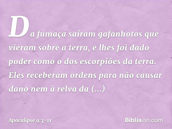 Da fumaça saíram gafanhotos que vieram sobre a terra, e lhes foi dado poder como o dos escorpiões da terra. Eles receberam ordens para não causar dano nem à rel