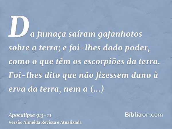 Da fumaça saíram gafanhotos sobre a terra; e foi-lhes dado poder, como o que têm os escorpiões da terra.Foi-lhes dito que não fizessem dano à erva da terra, nem