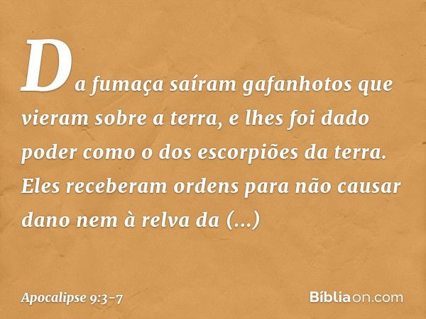 Da fumaça saíram gafanhotos que vieram sobre a terra, e lhes foi dado poder como o dos escorpiões da terra. Eles receberam ordens para não causar dano nem à rel