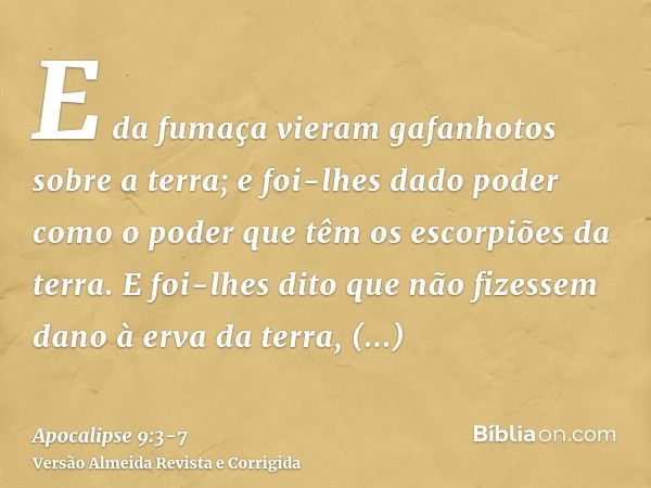 E da fumaça vieram gafanhotos sobre a terra; e foi-lhes dado poder como o poder que têm os escorpiões da terra.E foi-lhes dito que não fizessem dano à erva da t