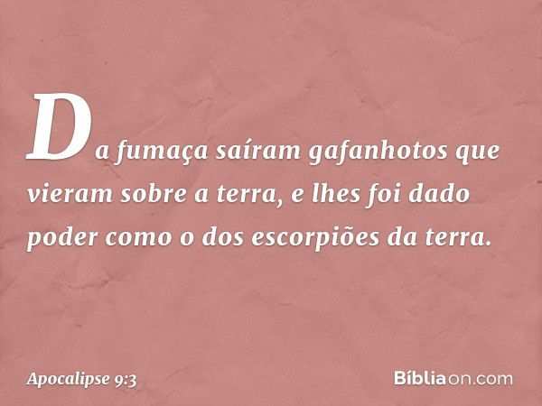 Da fumaça saíram gafanhotos que vieram sobre a terra, e lhes foi dado poder como o dos escorpiões da terra. -- Apocalipse 9:3