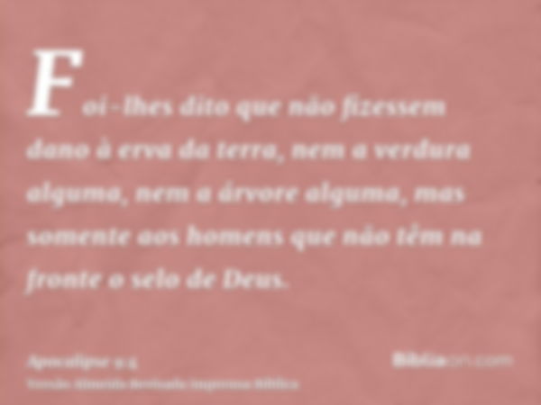 Foi-lhes dito que não fizessem dano à erva da terra, nem a verdura alguma, nem a árvore alguma, mas somente aos homens que não têm na fronte o selo de Deus.