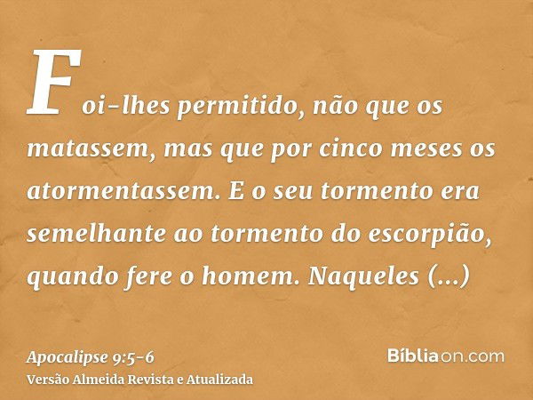 Foi-lhes permitido, não que os matassem, mas que por cinco meses os atormentassem. E o seu tormento era semelhante ao tormento do escorpião, quando fere o homem