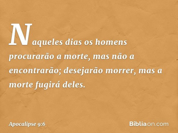 Naqueles dias os homens procurarão a morte, mas não a encontrarão; desejarão morrer, mas a morte fugirá deles. -- Apocalipse 9:6