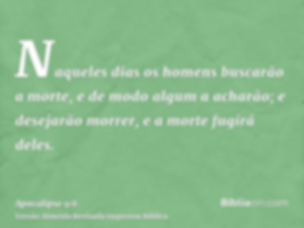 Naqueles dias os homens buscarão a morte, e de modo algum a acharão; e desejarão morrer, e a morte fugirá deles.