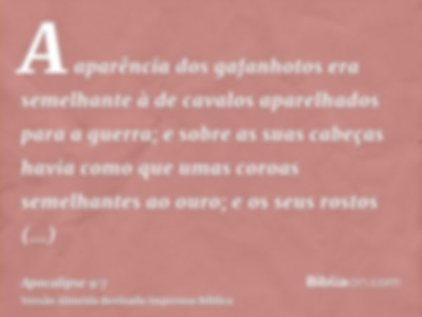 A aparência dos gafanhotos era semelhante à de cavalos aparelhados para a guerra; e sobre as suas cabeças havia como que umas coroas semelhantes ao ouro; e os s