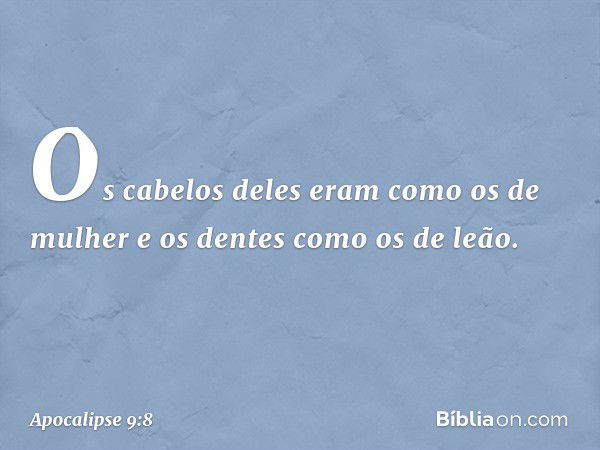 Os cabelos deles eram como os de mulher e os dentes como os de leão. -- Apocalipse 9:8