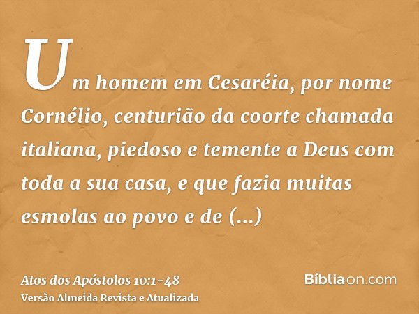 Um homem em Cesaréia, por nome Cornélio, centurião da coorte chamada italiana,piedoso e temente a Deus com toda a sua casa, e que fazia muitas esmolas ao povo e