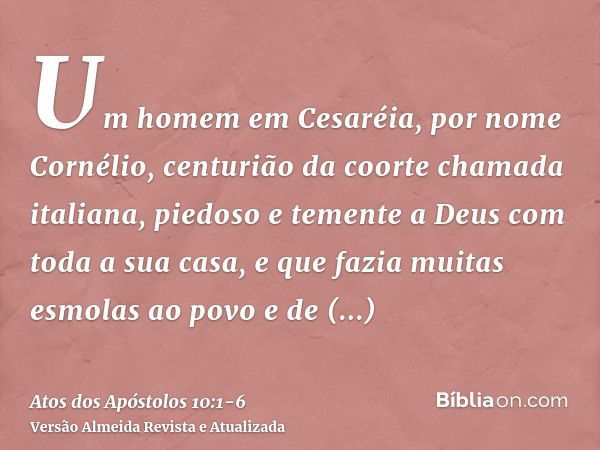 Um homem em Cesaréia, por nome Cornélio, centurião da coorte chamada italiana,piedoso e temente a Deus com toda a sua casa, e que fazia muitas esmolas ao povo e