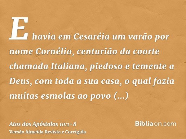 E havia em Cesaréia um varão por nome Cornélio, centurião da coorte chamada Italiana,piedoso e temente a Deus, com toda a sua casa, o qual fazia muitas esmolas 